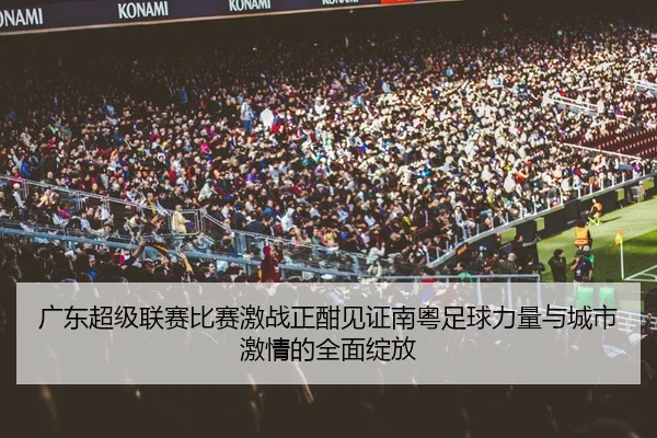 广东超级联赛比赛激战正酣见证南粤足球力量与城市激情的全面绽放
