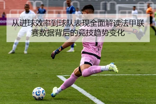 从进球效率到球队表现全面解读法甲联赛数据背后的竞技趋势变化