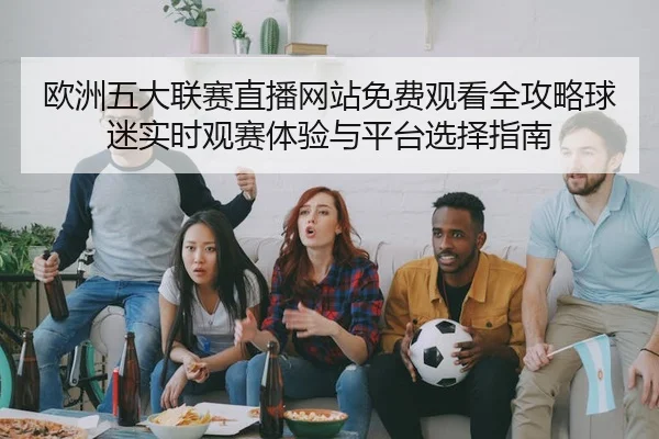 欧洲五大联赛直播网站免费观看全攻略球迷实时观赛体验与平台选择指南