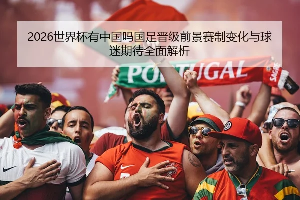 2026世界杯有中国吗国足晋级前景赛制变化与球迷期待全面解析