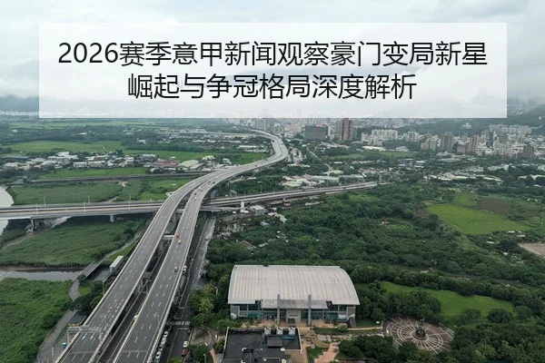 2026赛季意甲新闻观察豪门变局新星崛起与争冠格局深度解析