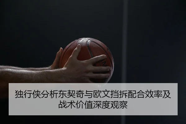 独行侠分析东契奇与欧文挡拆配合效率及战术价值深度观察