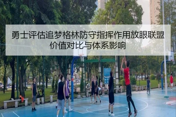 勇士评估追梦格林防守指挥作用放眼联盟价值对比与体系影响