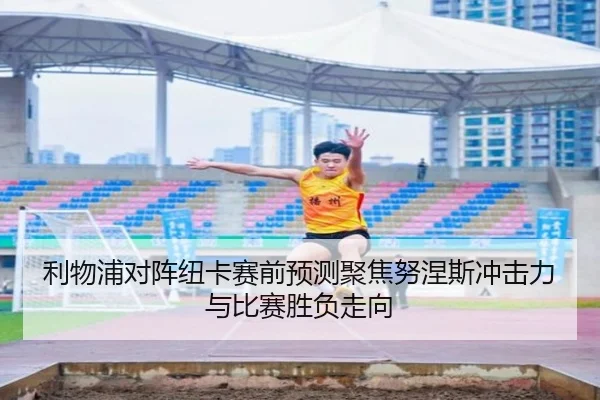 利物浦对阵纽卡赛前预测聚焦努涅斯冲击力与比赛胜负走向