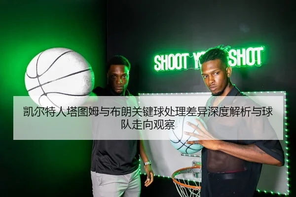 凯尔特人塔图姆与布朗关键球处理差异深度解析与球队走向观察