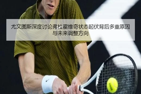 尤文图斯深度讨论弗拉霍维奇状态起伏背后多重原因与未来调整方向